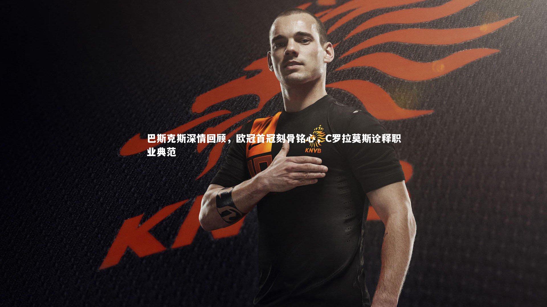 巴斯克斯深情回顾，欧冠首冠刻骨铭心，C罗拉莫斯诠释职业典范