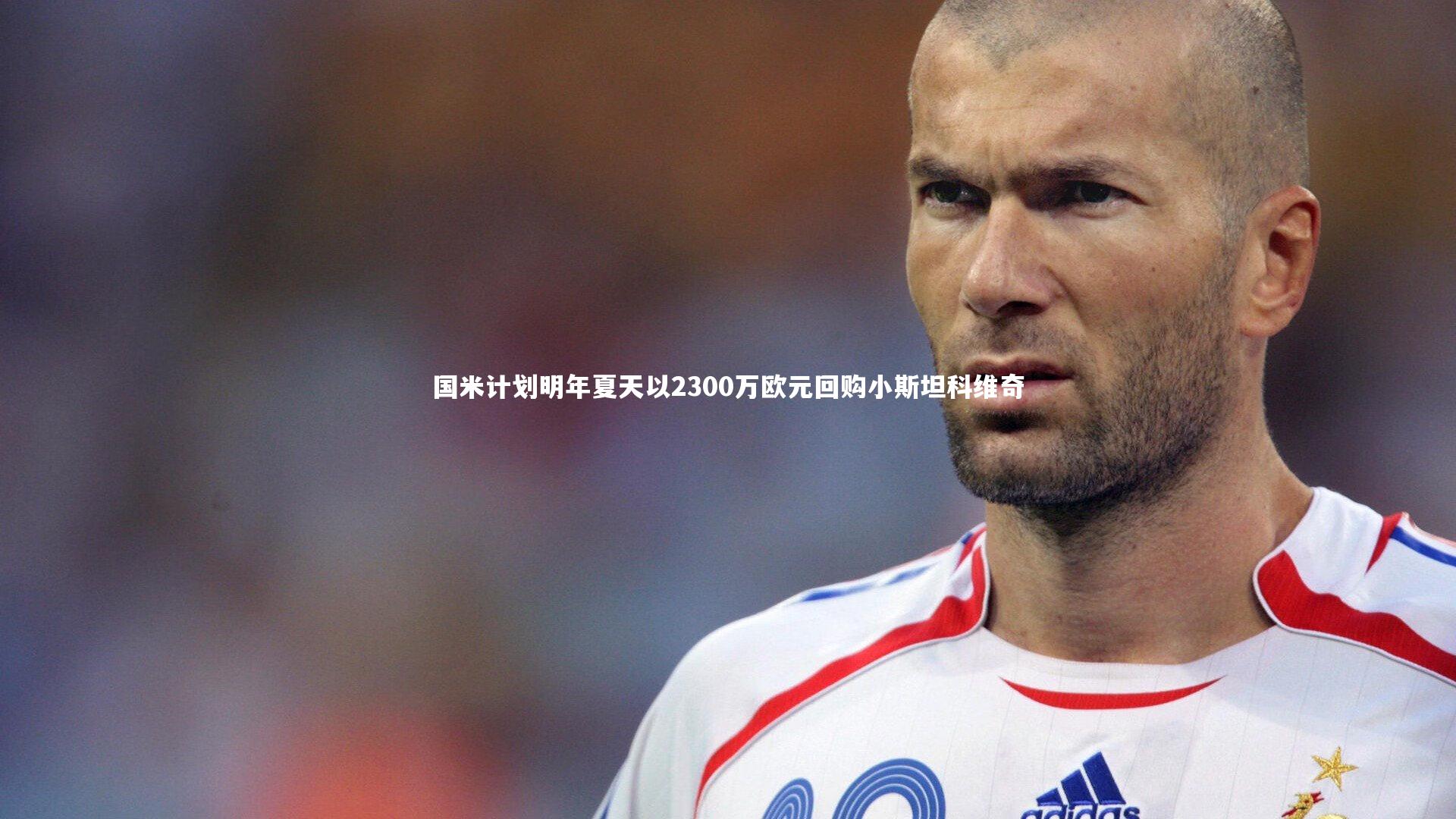 【开云app】国米计划明年夏天以2300万欧元回购小斯坦科维奇