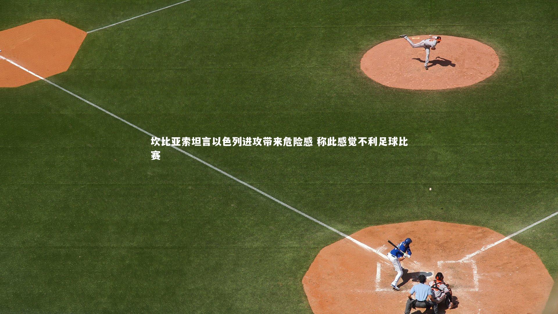 开云官网登录入口|坎比亚索坦言以色列进攻带来危险感 称此感觉不利足球比赛