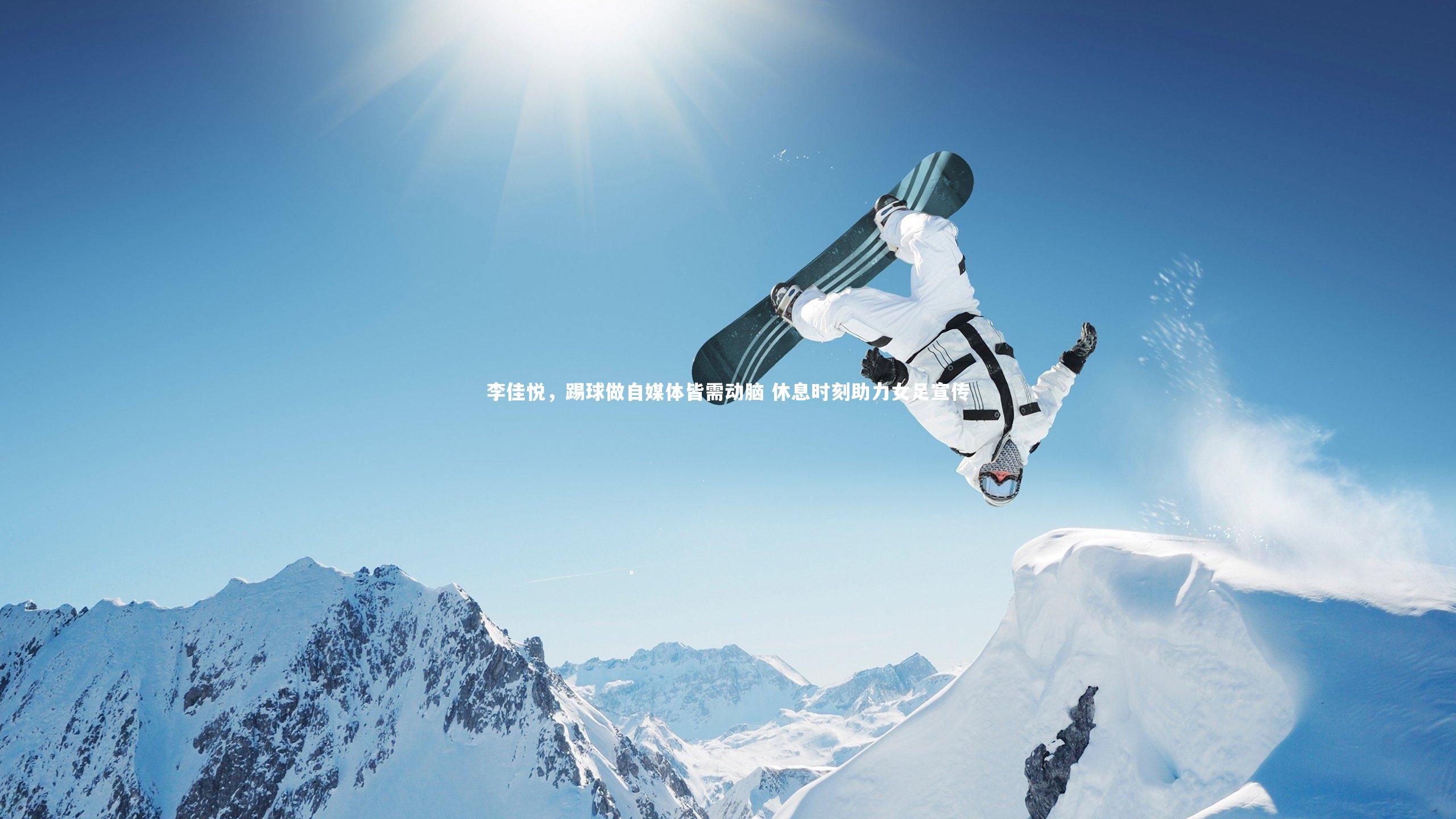 【开云体育下载】李佳悦，踢球做自媒体皆需动脑 休息时刻助力女足宣传