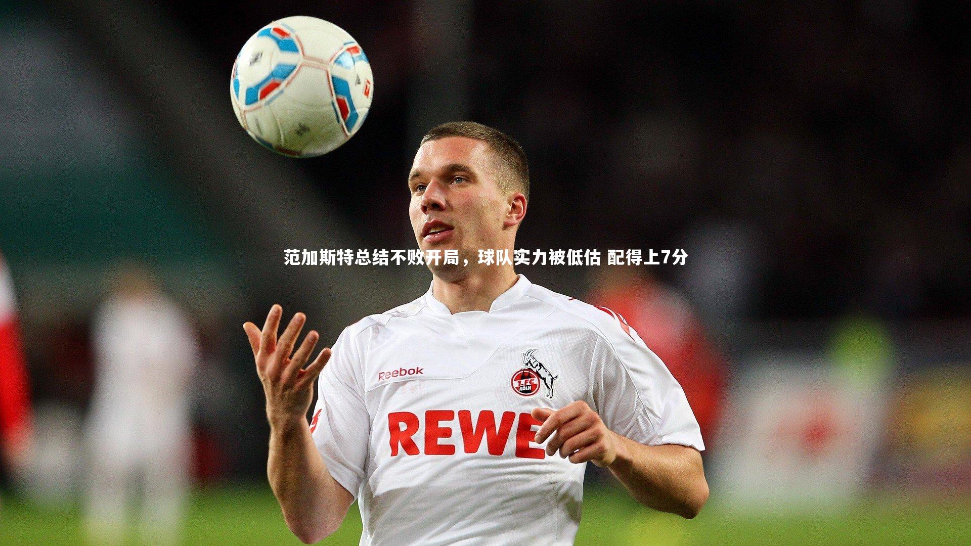 开云官网登录入口：范加斯特总结不败开局，球队实力被低估 配得上7分